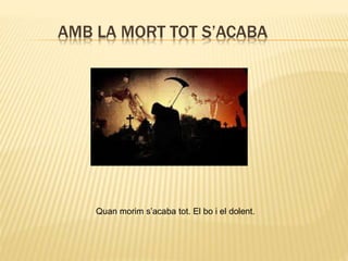 AMB LA MORT TOT S’ACABA
Quan morim s’acaba tot. El bo i el dolent.
 