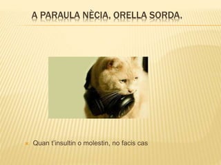 A PARAULA NÈCIA, ORELLA SORDA.
 Quan t’insultin o molestin, no facis cas
 