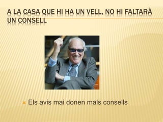 A LA CASA QUE HI HA UN VELL, NO HI FALTARÀ
UN CONSELL
 Els avis mai donen mals consells
 
