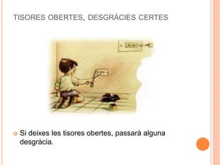 TISORES OBERTES, DESGRÀCIES CERTES
 Si deixes les tisores obertes, passarà alguna
desgràcia.
 
