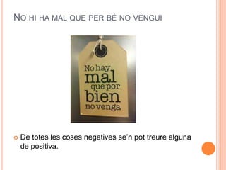 NO HI HA MAL QUE PER BÉ NO VÉNGUI
 De totes les coses negatives se’n pot treure alguna
de positiva.
 