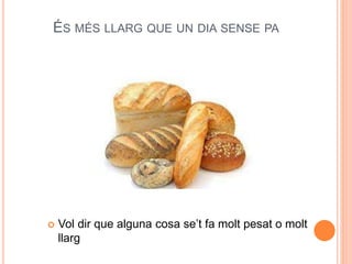 ÉS MÉS LLARG QUE UN DIA SENSE PA
 Vol dir que alguna cosa se’t fa molt pesat o molt
llarg
 