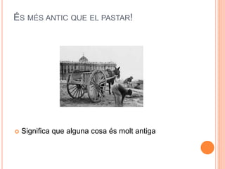 ÉS MÉS ANTIC QUE EL PASTAR!
 Significa que alguna cosa és molt antiga
 