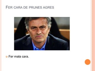 FER CARA DE PRUNES AGRES
 Fer mala cara.
 