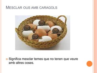 MESCLAR OUS AMB CARAGOLS
 Significa mesclar temes que no tenen que veure
amb altres coses.
 