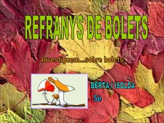 REFRANYS DE BOLETS Investiguem...sobre bolets! BERTA I ISOLDA 5è 