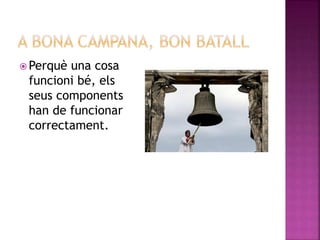  Perquè una cosa
funcioni bé, els
seus components
han de funcionar
correctament.
 