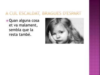  Quan alguna cosa
et va malament,
sembla que la
resta també.
 