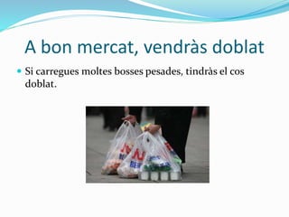 A bon mercat, vendràs doblat
 Si carregues moltes bosses pesades, tindràs el cos
doblat.
 