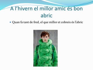 A l’hivern el millor amic és bon
abric
 Quan fa tant de fred, el que millor et cobreix és l’abric
 