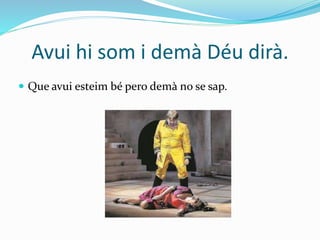 Avui hi som i demà Déu dirà.
 Que avui esteim bé pero demà no se sap.
 