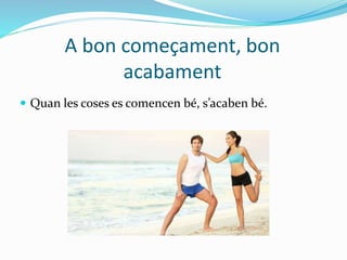 A bon começament, bon
acabament
 Quan les coses es comencen bé, s’acaben bé.
 