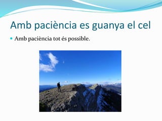 Amb paciència es guanya el cel
 Amb paciència tot és possible.
 