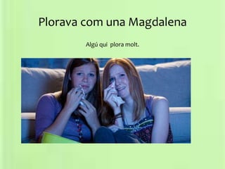 Plorava com una Magdalena
Algú qui plora molt.
 