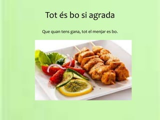 Tot és bo si agrada
Que quan tens gana, tot el menjar es bo.
 