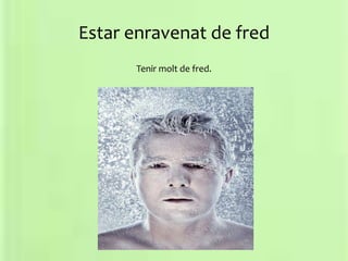 Estar enravenat de fred
Tenir molt de fred.
 