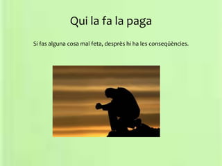 Qui la fa la paga
Si fas alguna cosa mal feta, desprès hi ha les conseqüències.
 