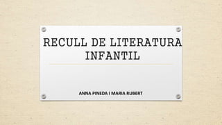 RECULL DE LITERATURA
INFANTIL
ANNA PINEDA I MARIA RUBERT
 