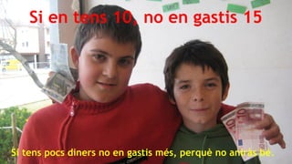 Si en tens 10, no en gastis 15

Si tens pocs diners no en gastis més, perquè no aniràs bé.

 