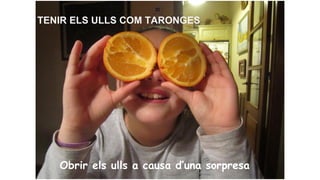 TENIR ELS ULLS COM TARONGES

Obrir els ulls a causa d’una sorpresa

 
