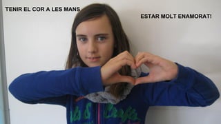 TENIR EL COR A LES MANS
ESTAR MOLT ENAMORAT!

 