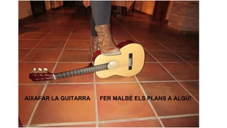 AIXAFAR LA GUITARRA

FER MALBÉ ELS PLANS A ALGÚ!

 