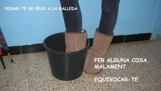 POSAR-TE DE PEUS A LA GALLEDA

FER ALGUNA COSA
MALAMENT
EQUIVOCAR-TE

 