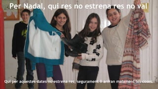 Per Nadal, qui res no estrena res no val

Qui per aquestes dates no estrena res, segurament li aniran malament les coses.

 