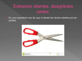  Es una superstició que diu que si deixes les tisores obertes pot ser
perillós.
 