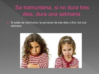  Si estàs de mal humor, te pot durar de tres dies o fins i tot una
setmana.
 