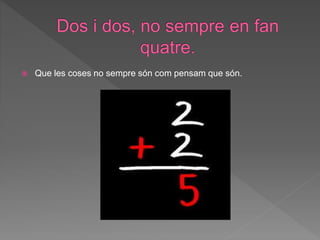  Que les coses no sempre són com pensam que són.
 