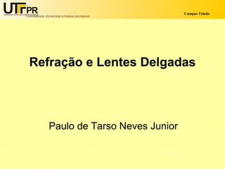 Campus Toledo
UNIVERSIDADE TECNOLÓGICA FEDERAL DO PARANÁ




  Refração e Lentes Delgadas




               Paulo de Tarso Neves Junior
 