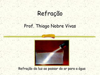 Refração Prof. Thiago Nobre Vivas Refração da luz ao passar do ar para a água 