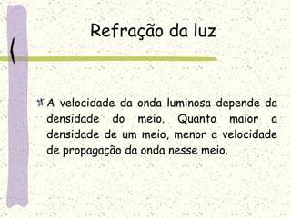 Refração da luz A velocidade da onda luminosa depende da densidade do meio. Quanto maior a densidade de um meio, menor a velocidade de propagação da onda nesse meio. 