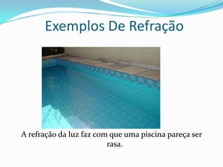Exemplos De Refração




A refração da luz faz com que uma piscina pareça ser
                         rasa.
 