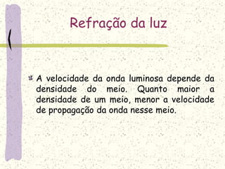 Refração da luz
A velocidade da onda luminosa depende da
densidade do meio. Quanto maior a
densidade de um meio, menor a velocidade
de propagação da onda nesse meio.
 