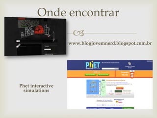 
Onde encontrar
Phet interactive
simulations
www.blogjovemnerd.blogspot.com.br
 