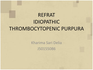 REFRAT
IDIOPATHIC
THROMBOCYTOPENIC PURPURA
Kharima Sari Delia
J50155086
 