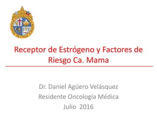 Receptor de Estrógeno y Factores de
Riesgo Ca. Mama
Dr. Daniel Agüero Velásquez
Residente Oncología Médica
Julio 2016
 