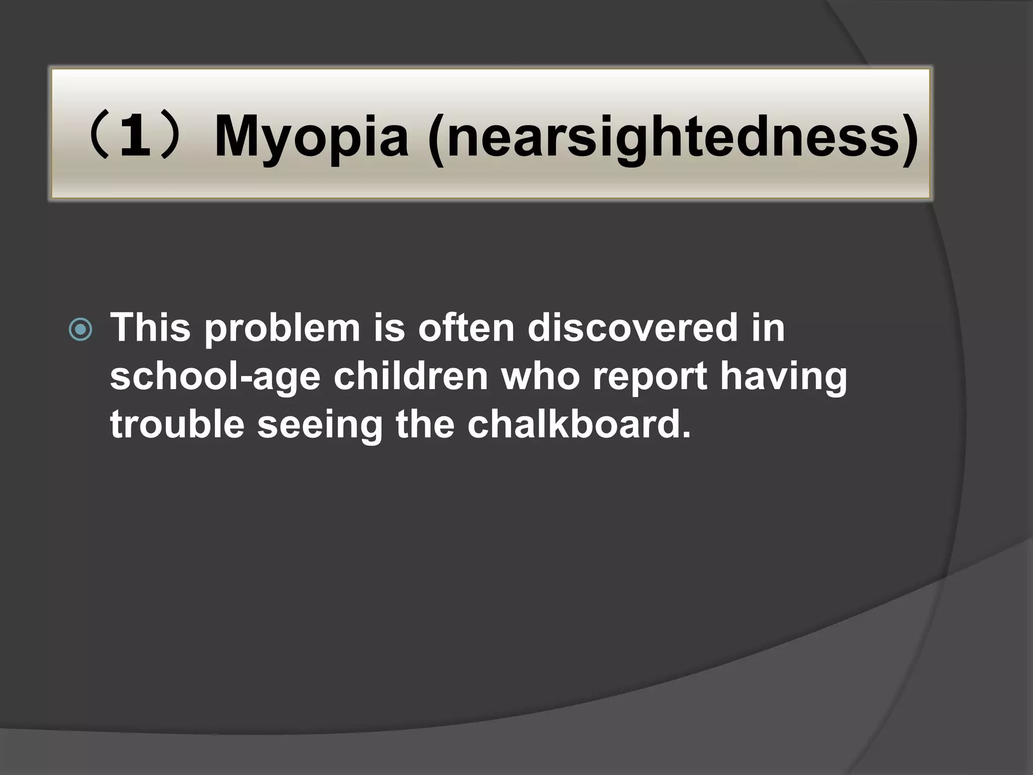 （1）Myopia (nearsightedness)
 This problem is often discovered in
school-age children who report having
trouble seeing the chalkboard.
 