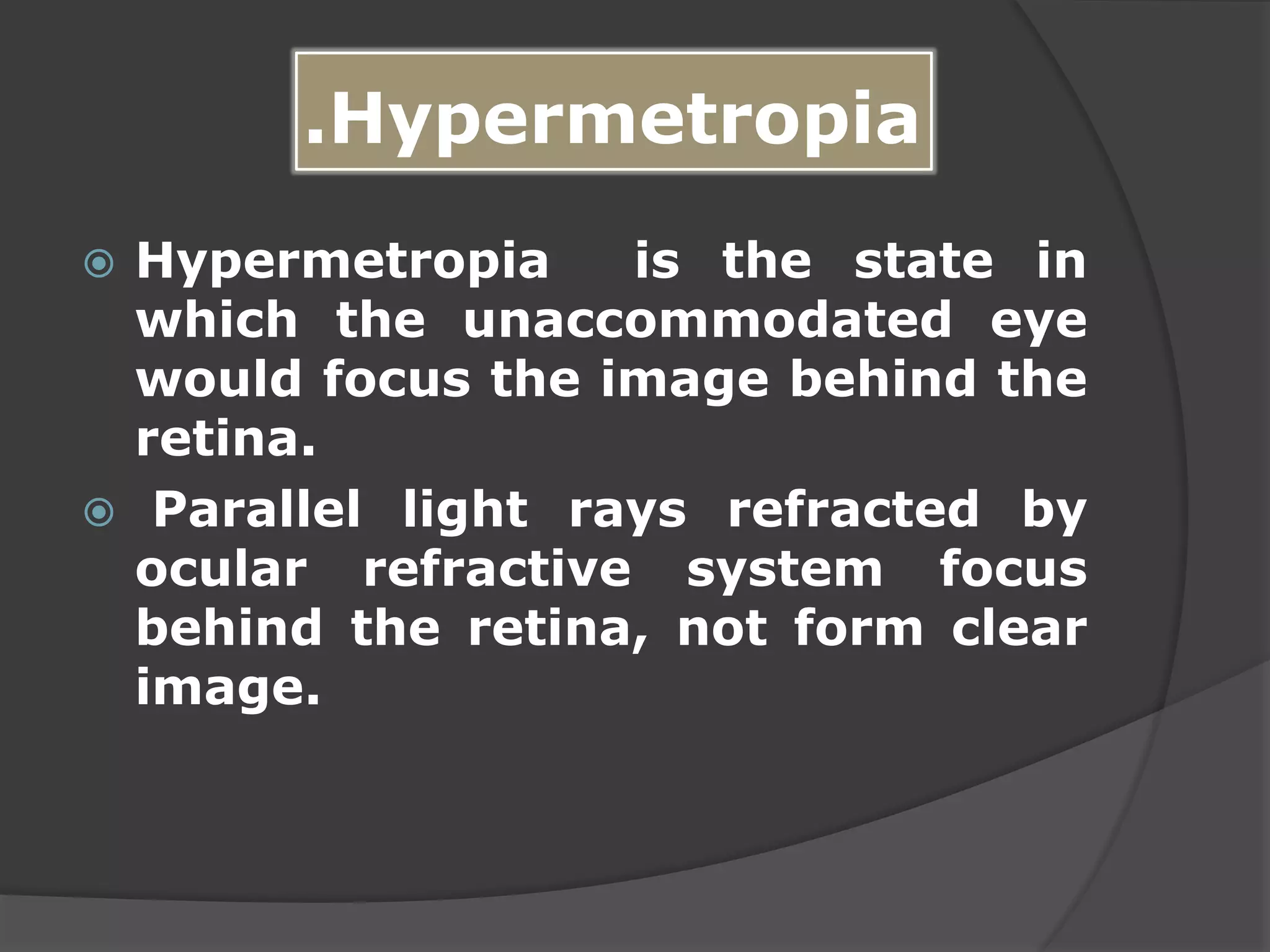 .Hypermetropia
 Hypermetropia is the state in
which the unaccommodated eye
would focus the image behind the
retina.
 Parallel light rays refracted by
ocular refractive system focus
behind the retina, not form clear
image.
 