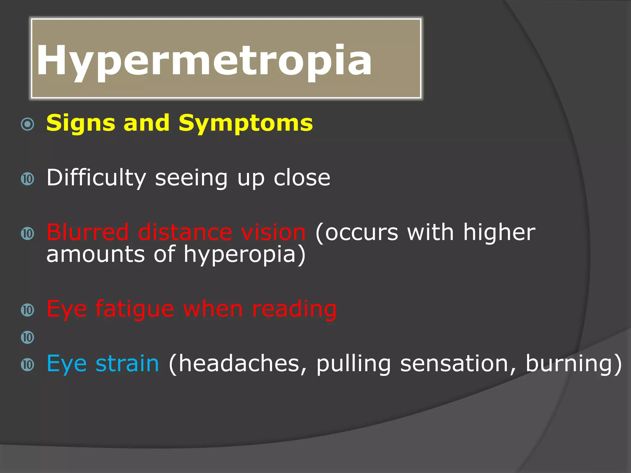 Hypermetropia
 Signs and Symptoms
 Difficulty seeing up close
 Blurred distance vision (occurs with higher
amounts of hyperopia)
 Eye fatigue when reading

 Eye strain (headaches, pulling sensation, burning)
 