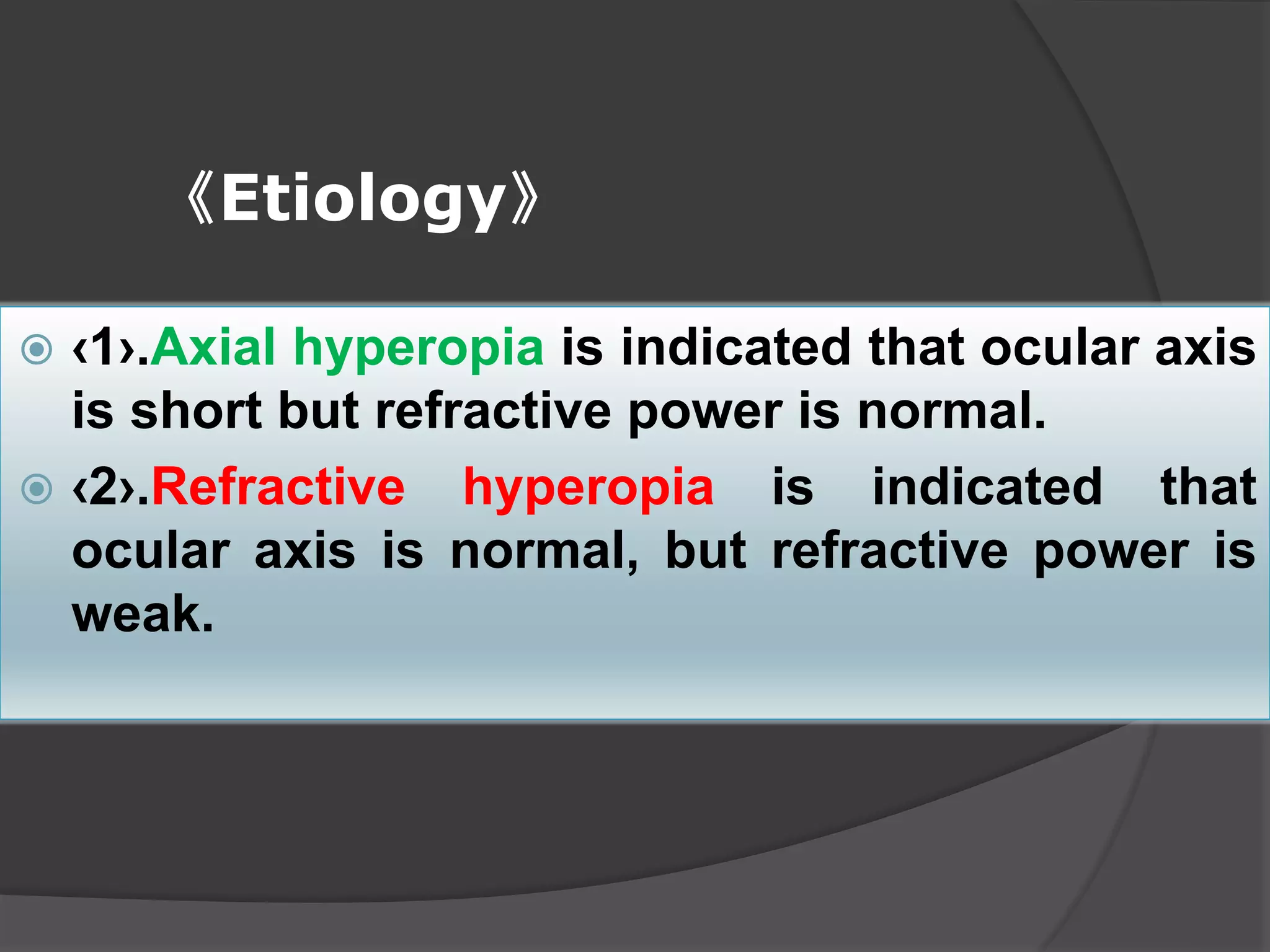 《Etiology》
 ‹1›.Axial hyperopia is indicated that ocular axis
is short but refractive power is normal.
 ‹2›.Refractive hyperopia is indicated that
ocular axis is normal, but refractive power is
weak.
 