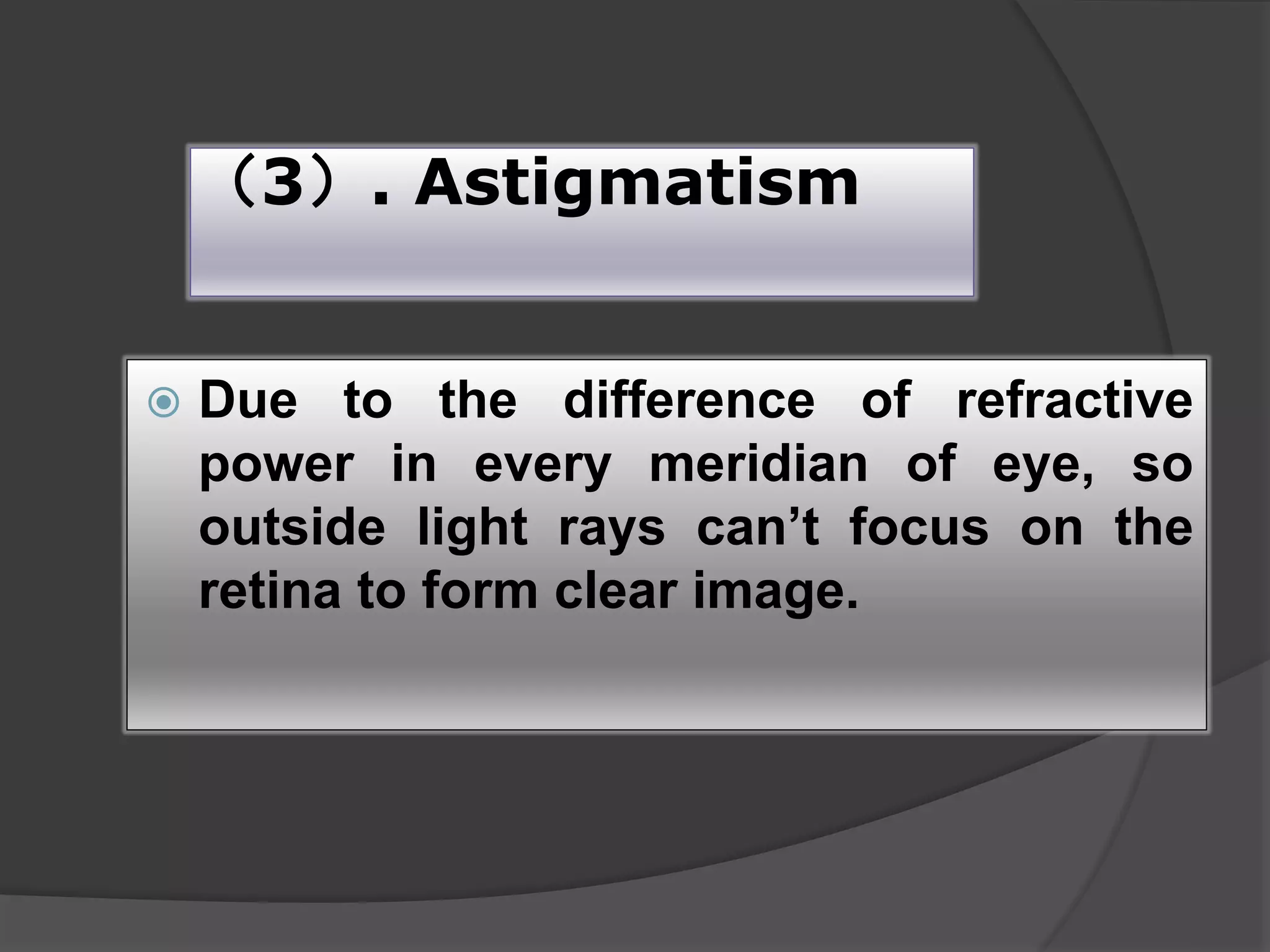 （3）. Astigmatism
 Due to the difference of refractive
power in every meridian of eye, so
outside light rays can’t focus on the
retina to form clear image.
 