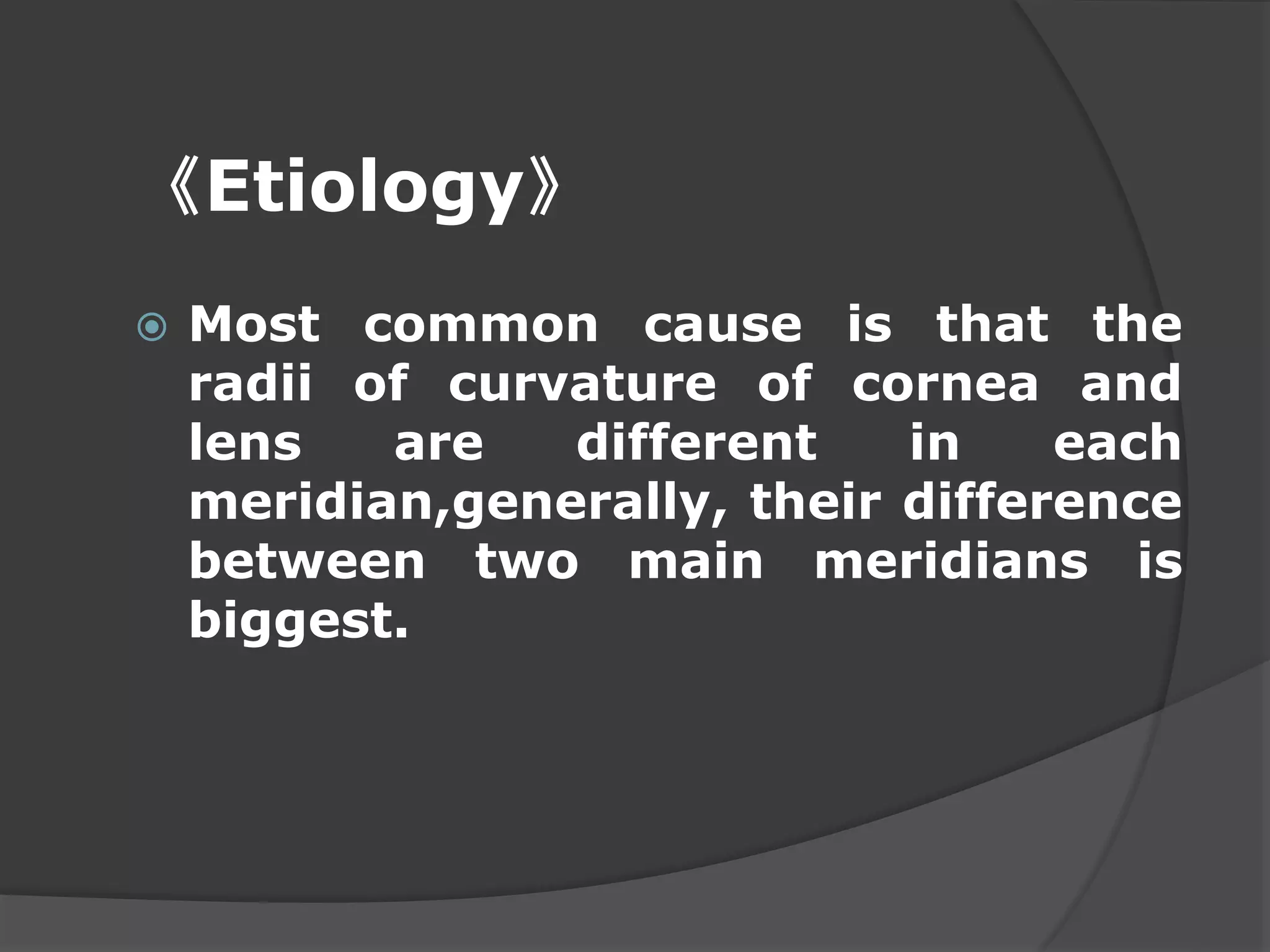 《Etiology》
 Most common cause is that the
radii of curvature of cornea and
lens are different in each
meridian,generally, their difference
between two main meridians is
biggest.
 