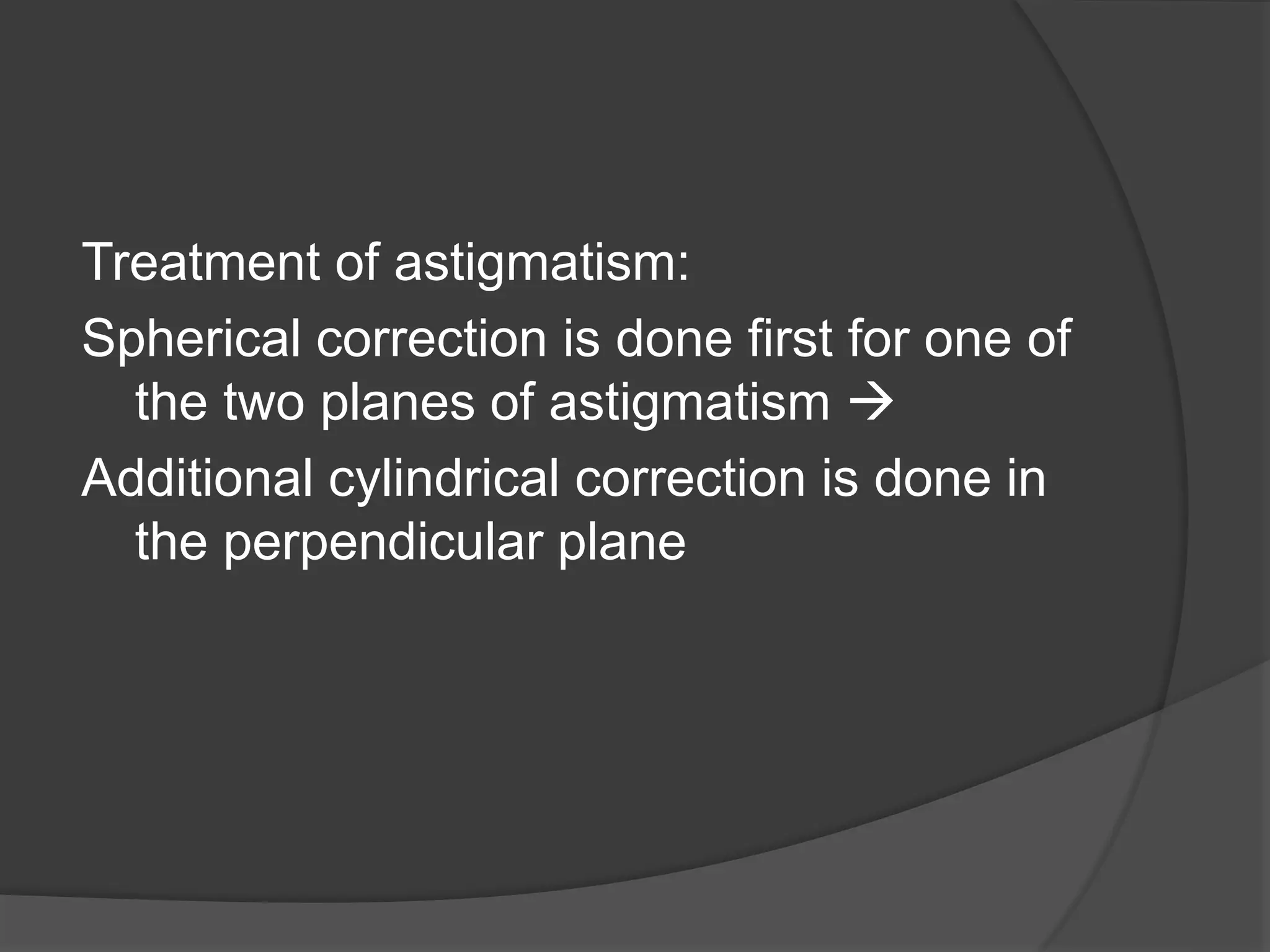 Treatment of astigmatism:
Spherical correction is done first for one of
the two planes of astigmatism 
Additional cylindrical correction is done in
the perpendicular plane
 