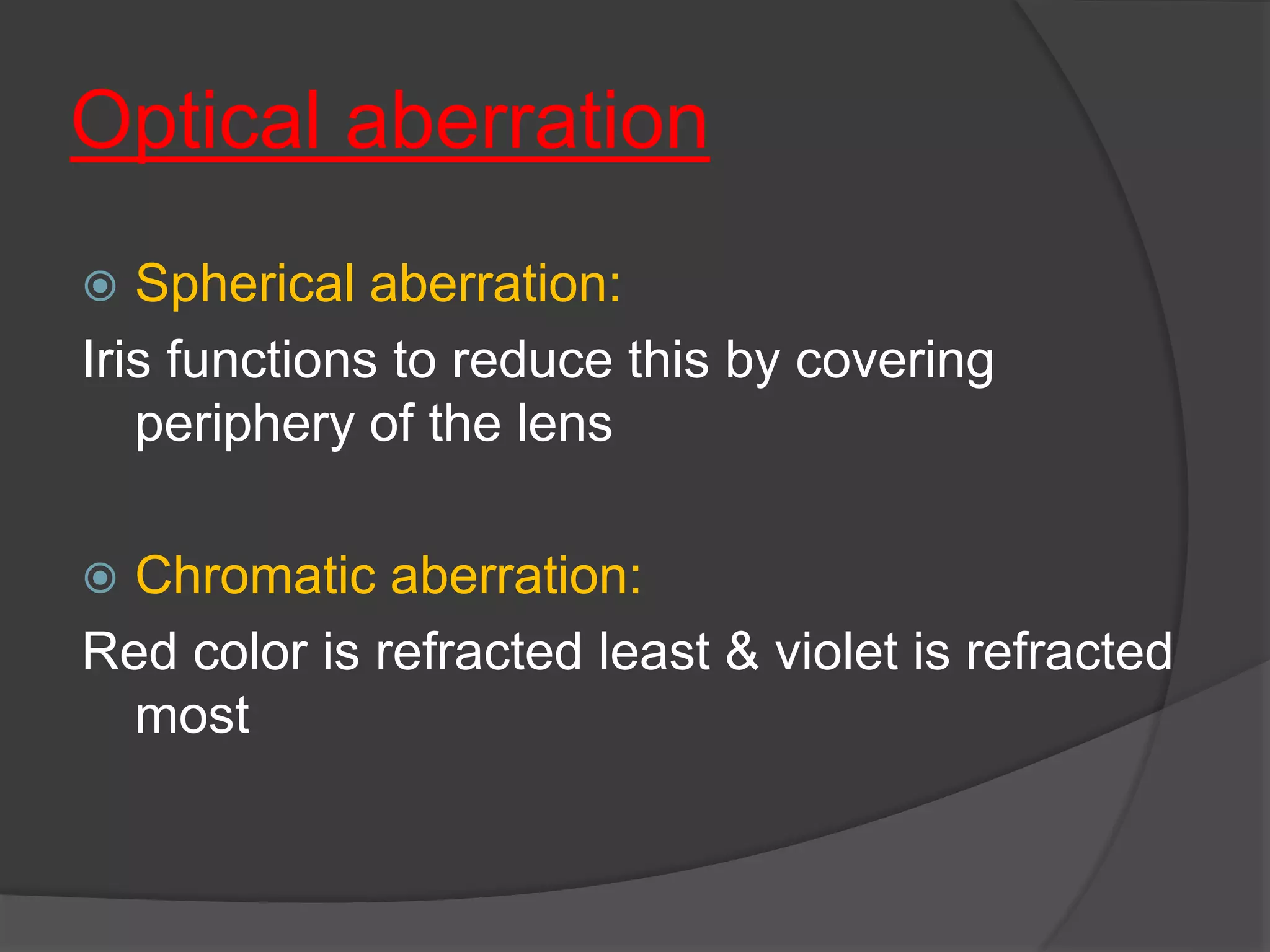 Optical aberration
 Spherical aberration:
Iris functions to reduce this by covering
periphery of the lens
 Chromatic aberration:
Red color is refracted least & violet is refracted
most
 