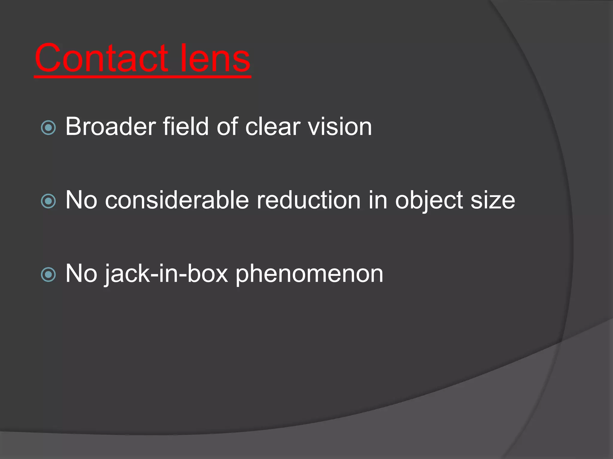 Contact lens
 Broader field of clear vision
 No considerable reduction in object size
 No jack-in-box phenomenon
 