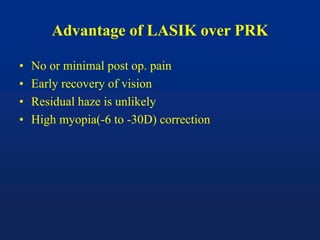 Advantage of LASIK over PRK
• No or minimal post op. pain
• Early recovery of vision
• Residual haze is unlikely
• High myopia(-6 to -30D) correction
 