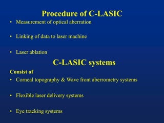 Procedure of C-LASIC
• Measurement of optical aberration
• Linking of data to laser machine
• Laser ablation
C-LASIC systems
Consist of
• Corneal topography & Wave front aberrometry systems
• Flexible laser delivery systems
• Eye tracking systems
 